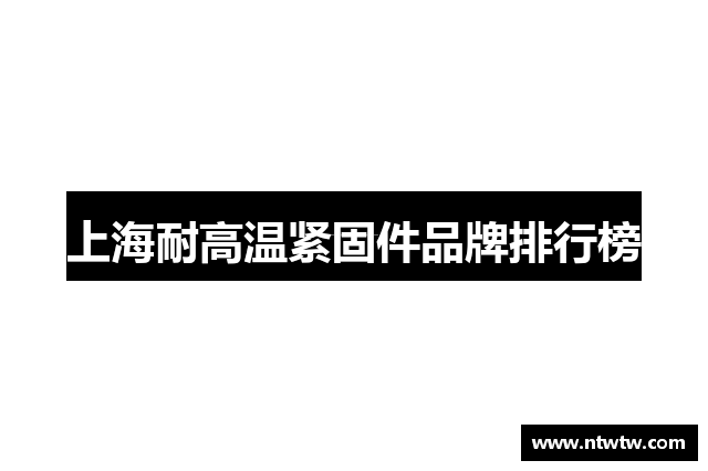 上海耐高温紧固件品牌排行榜
